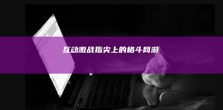 互动激战：指尖上的格斗网游