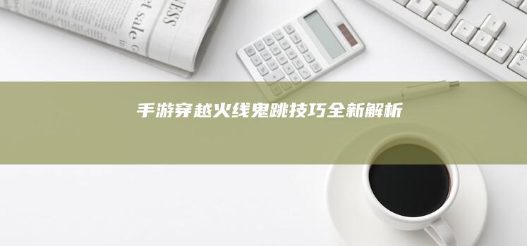 手游《穿越火线》鬼跳技巧全新解析